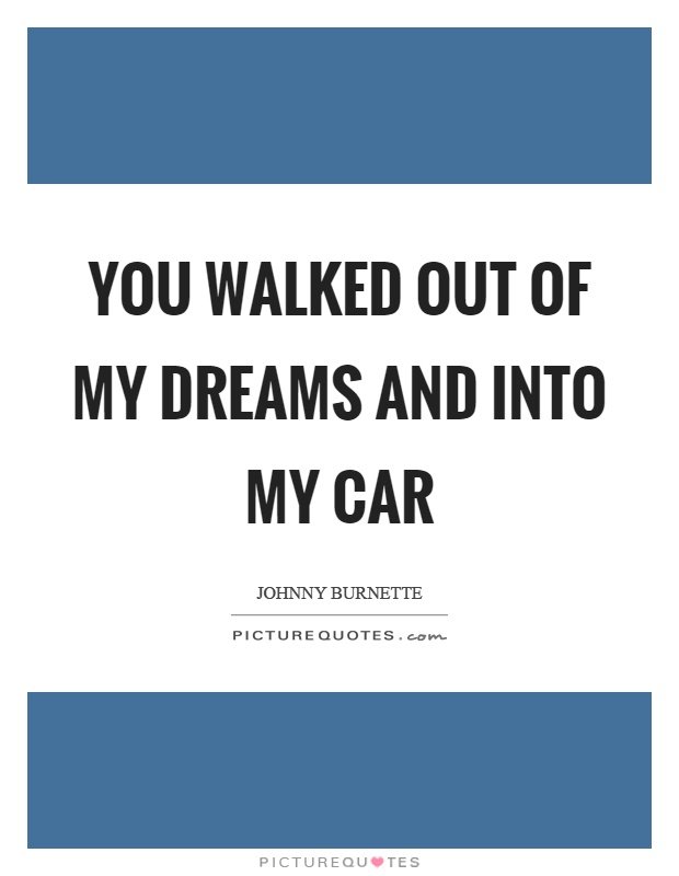You walked out of my dreams and into my car Picture Quote #1