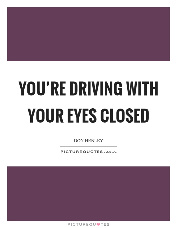 You're driving with your eyes closed Picture Quote #1