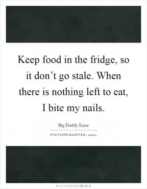 Keep food in the fridge, so it don’t go stale. When there is nothing left to eat, I bite my nails Picture Quote #1