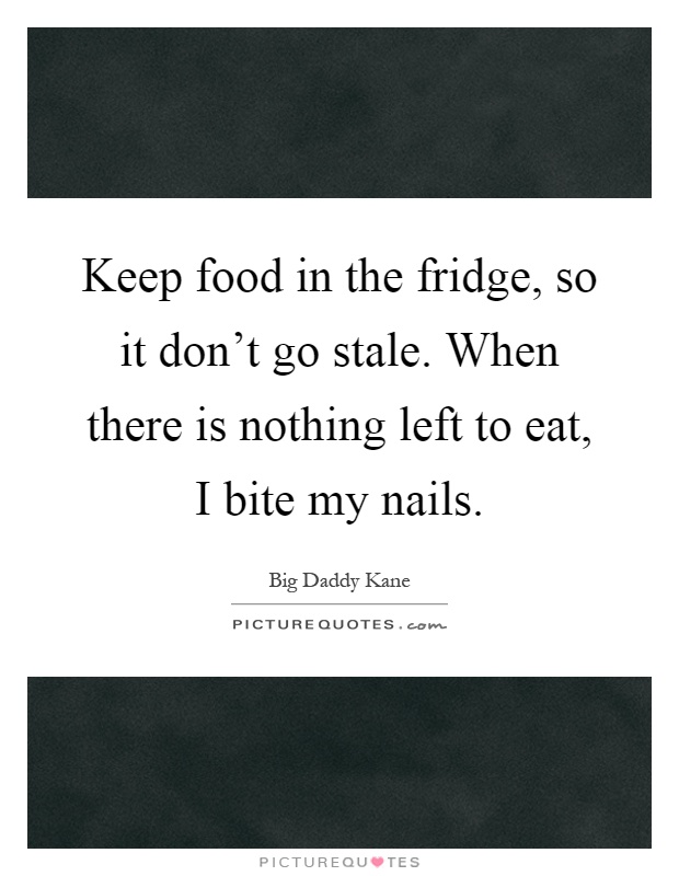 Keep food in the fridge, so it don't go stale. When there is nothing left to eat, I bite my nails Picture Quote #1