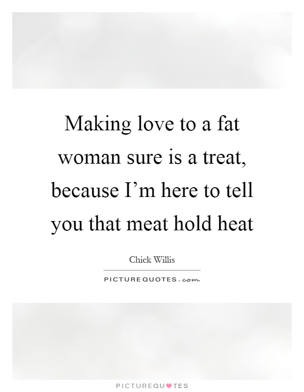 Making love to a fat woman sure is a treat, because I'm here to tell you that meat hold heat Picture Quote #1