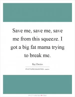 Save me, save me, save me from this squeeze. I got a big fat mama trying to break me Picture Quote #1