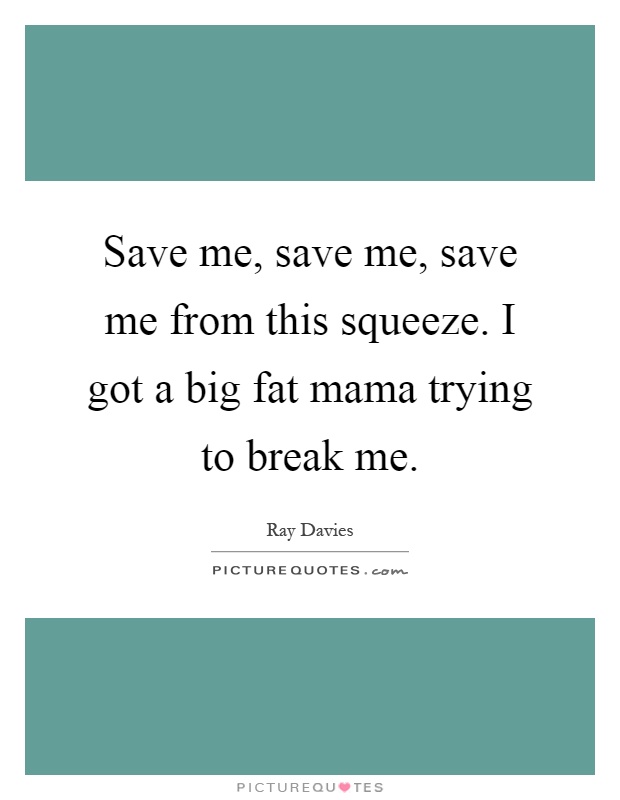 Save me, save me, save me from this squeeze. I got a big fat mama trying to break me Picture Quote #1