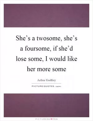 She’s a twosome, she’s a foursome, if she’d lose some, I would like her more some Picture Quote #1