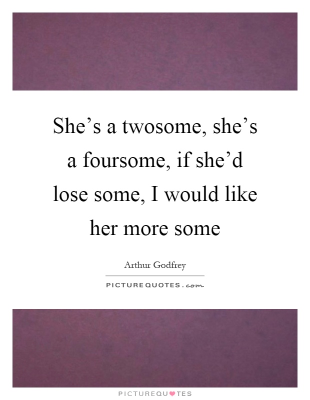 She's a twosome, she's a foursome, if she'd lose some, I would like her more some Picture Quote #1