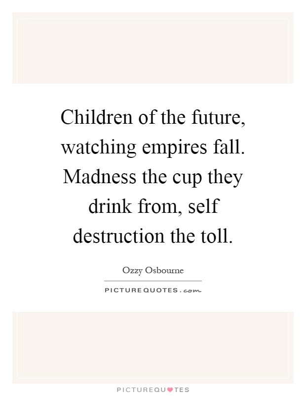 Children of the future, watching empires fall. Madness the cup they drink from, self destruction the toll Picture Quote #1