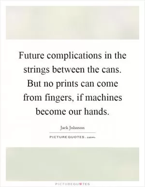 Future complications in the strings between the cans. But no prints can come from fingers, if machines become our hands Picture Quote #1