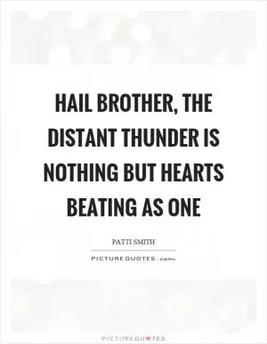 Hail brother, the distant thunder is nothing but hearts beating as one Picture Quote #1