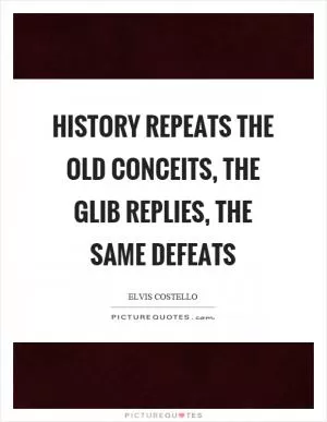 History repeats the old conceits, the glib replies, the same defeats Picture Quote #1