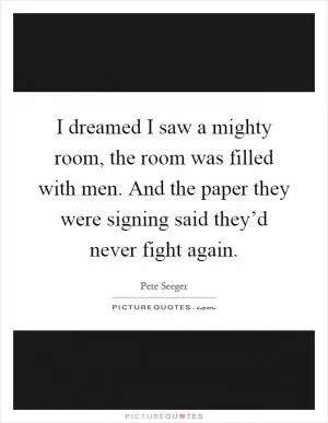 I dreamed I saw a mighty room, the room was filled with men. And the paper they were signing said they’d never fight again Picture Quote #1