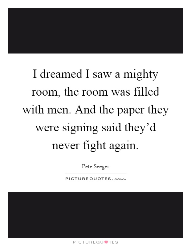 I dreamed I saw a mighty room, the room was filled with men. And the paper they were signing said they'd never fight again Picture Quote #1