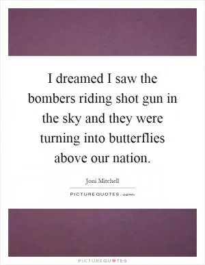 I dreamed I saw the bombers riding shot gun in the sky and they were turning into butterflies above our nation Picture Quote #1