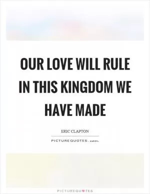 Our love will rule in this kingdom we have made Picture Quote #1