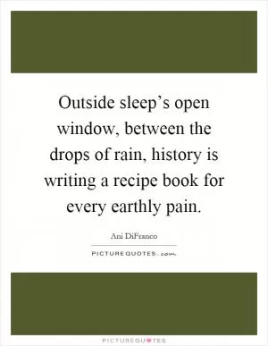 Outside sleep’s open window, between the drops of rain, history is writing a recipe book for every earthly pain Picture Quote #1
