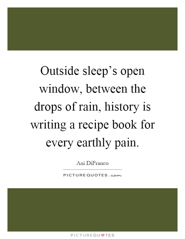 Outside sleep's open window, between the drops of rain, history is writing a recipe book for every earthly pain Picture Quote #1