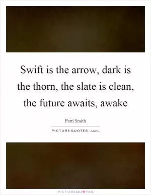 Swift is the arrow, dark is the thorn, the slate is clean, the future awaits, awake Picture Quote #1