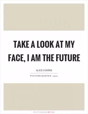 Take a look at my face, I am the future Picture Quote #1