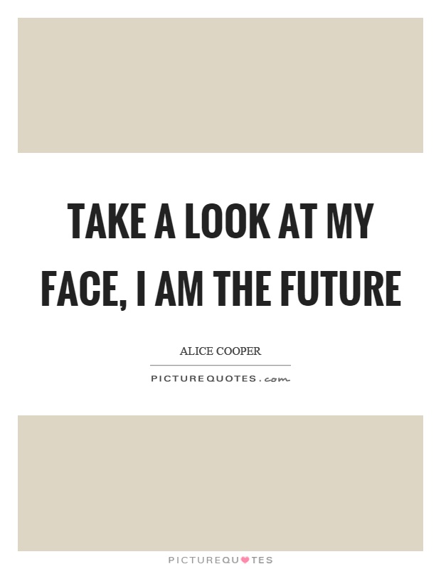 Take a look at my face, I am the future Picture Quote #1
