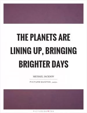 The planets are lining up, bringing brighter days Picture Quote #1