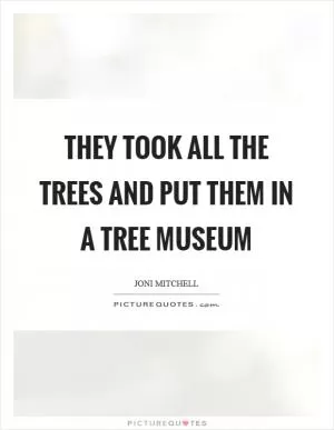 They took all the trees and put them in a tree museum Picture Quote #1