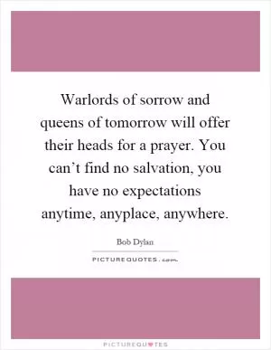Warlords of sorrow and queens of tomorrow will offer their heads for a prayer. You can’t find no salvation, you have no expectations anytime, anyplace, anywhere Picture Quote #1
