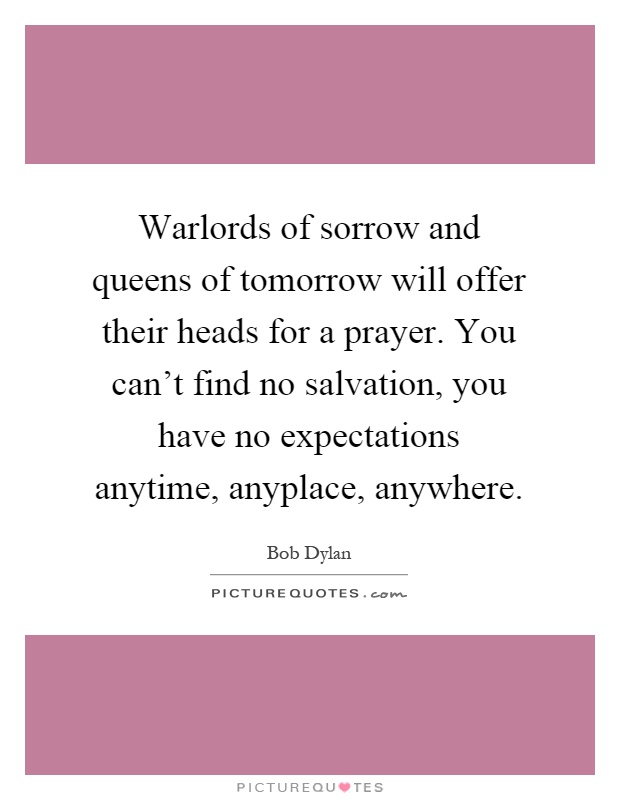 Warlords of sorrow and queens of tomorrow will offer their heads for a prayer. You can't find no salvation, you have no expectations anytime, anyplace, anywhere Picture Quote #1