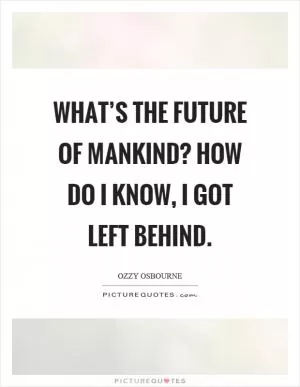 What’s the future of mankind? How do I know, I got left behind Picture Quote #1