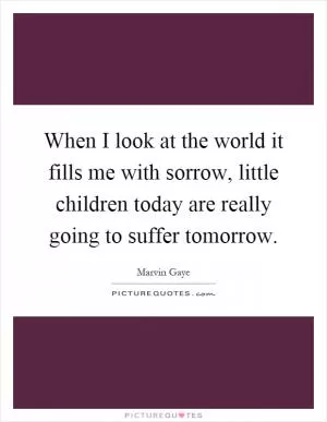 When I look at the world it fills me with sorrow, little children today are really going to suffer tomorrow Picture Quote #1