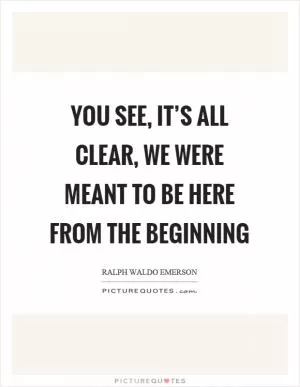 You see, it’s all clear, we were meant to be here from the beginning Picture Quote #1