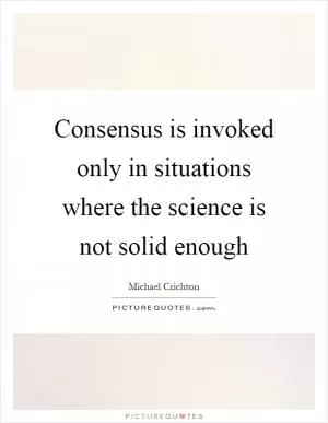 Consensus is invoked only in situations where the science is not solid enough Picture Quote #1