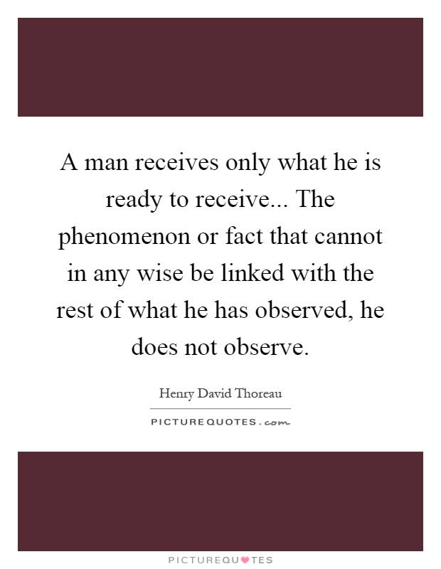A man receives only what he is ready to receive... The phenomenon or fact that cannot in any wise be linked with the rest of what he has observed, he does not observe Picture Quote #1
