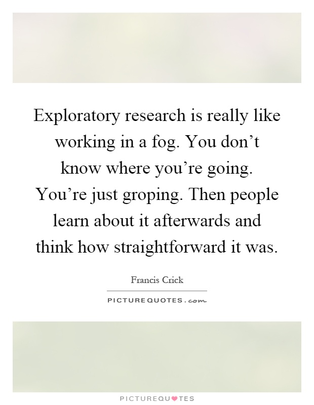 Exploratory research is really like working in a fog. You don't know where you're going. You're just groping. Then people learn about it afterwards and think how straightforward it was Picture Quote #1