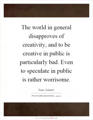 The world in general disapproves of creativity, and to be creative in public is particularly bad. Even to speculate in public is rather worrisome Picture Quote #1