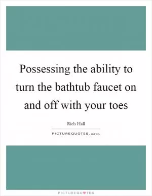 Possessing the ability to turn the bathtub faucet on and off with your toes Picture Quote #1
