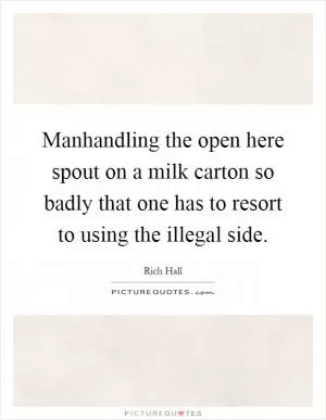 Manhandling the open here spout on a milk carton so badly that one has to resort to using the illegal side Picture Quote #1