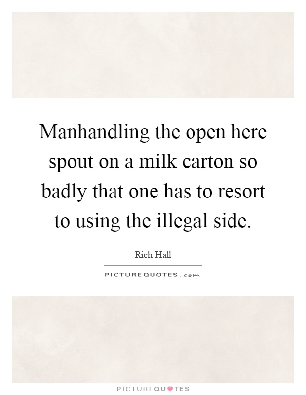 Manhandling the open here spout on a milk carton so badly that one has to resort to using the illegal side Picture Quote #1