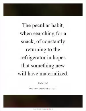 The peculiar habit, when searching for a snack, of constantly returning to the refrigerator in hopes that something new will have materialized Picture Quote #1