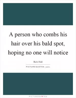 A person who combs his hair over his bald spot, hoping no one will notice Picture Quote #1