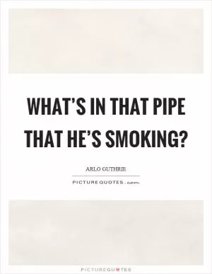 What’s in that pipe that he’s smoking? Picture Quote #1