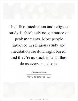 The life of meditation and religious study is absolutely no guarantee of peak moments. Most people involved in religious study and meditation are downright bored, and they’re as stuck in what they do as everyone else is Picture Quote #1