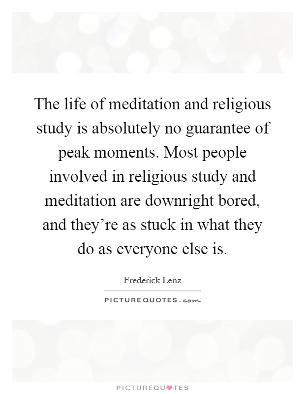 The life of meditation and religious study is absolutely no guarantee of peak moments. Most people involved in religious study and meditation are downright bored, and they're as stuck in what they do as everyone else is Picture Quote #1