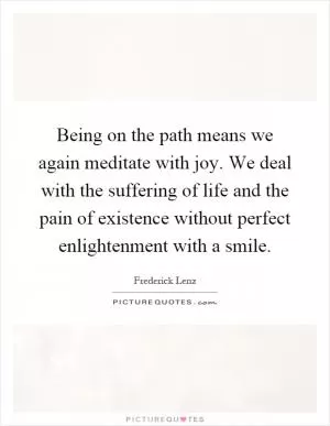 Being on the path means we again meditate with joy. We deal with the suffering of life and the pain of existence without perfect enlightenment with a smile Picture Quote #1