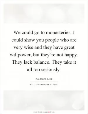 We could go to monasteries. I could show you people who are very wise and they have great willpower, but they’re not happy. They lack balance. They take it all too seriously Picture Quote #1