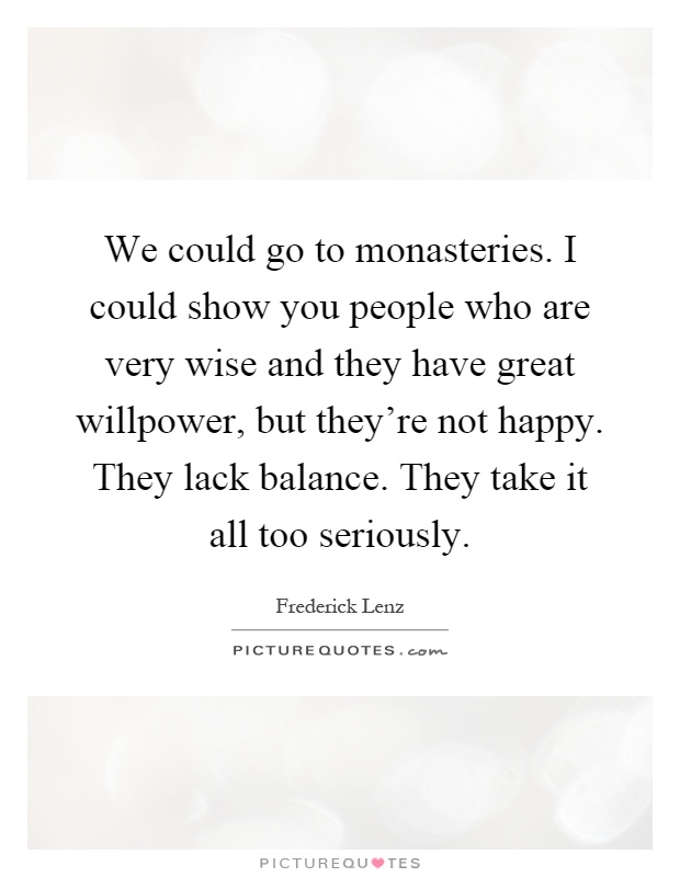We could go to monasteries. I could show you people who are very wise and they have great willpower, but they're not happy. They lack balance. They take it all too seriously Picture Quote #1