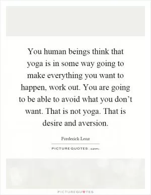 You human beings think that yoga is in some way going to make everything you want to happen, work out. You are going to be able to avoid what you don’t want. That is not yoga. That is desire and aversion Picture Quote #1
