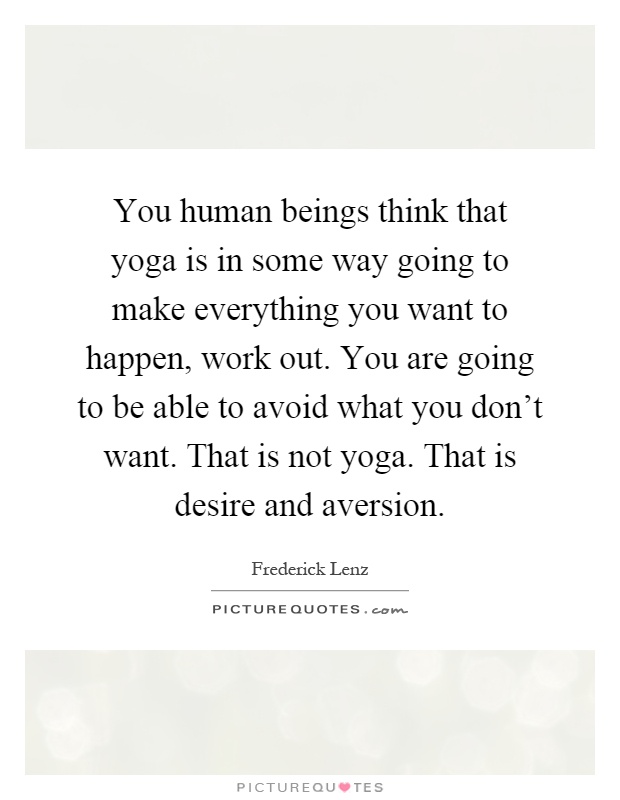 You human beings think that yoga is in some way going to make everything you want to happen, work out. You are going to be able to avoid what you don't want. That is not yoga. That is desire and aversion Picture Quote #1