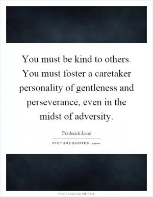 You must be kind to others. You must foster a caretaker personality of gentleness and perseverance, even in the midst of adversity Picture Quote #1
