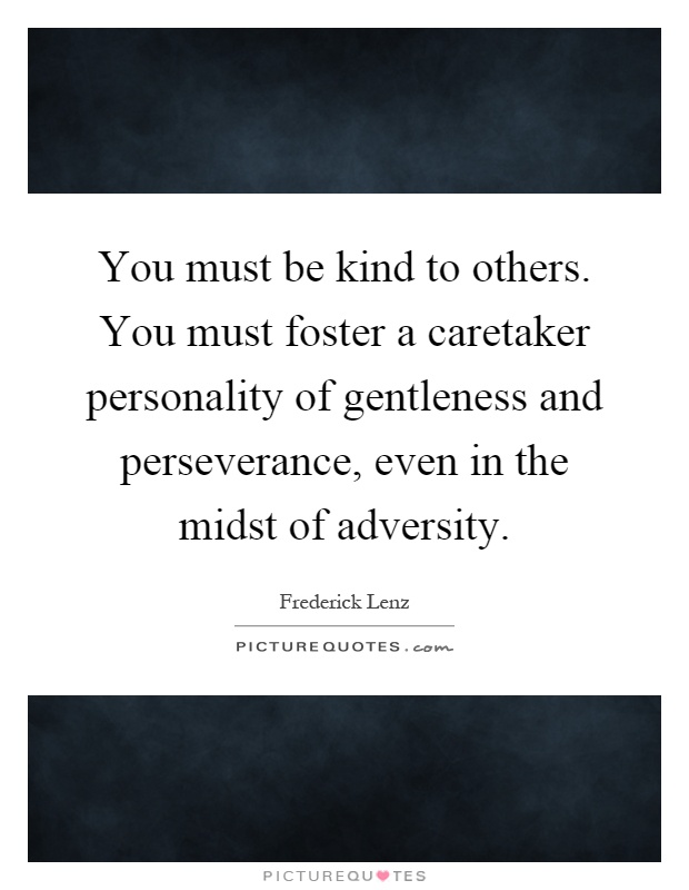 You must be kind to others. You must foster a caretaker personality of gentleness and perseverance, even in the midst of adversity Picture Quote #1