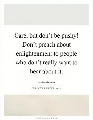 Care, but don’t be pushy! Don’t preach about enlightenment to people who don’t really want to hear about it Picture Quote #1