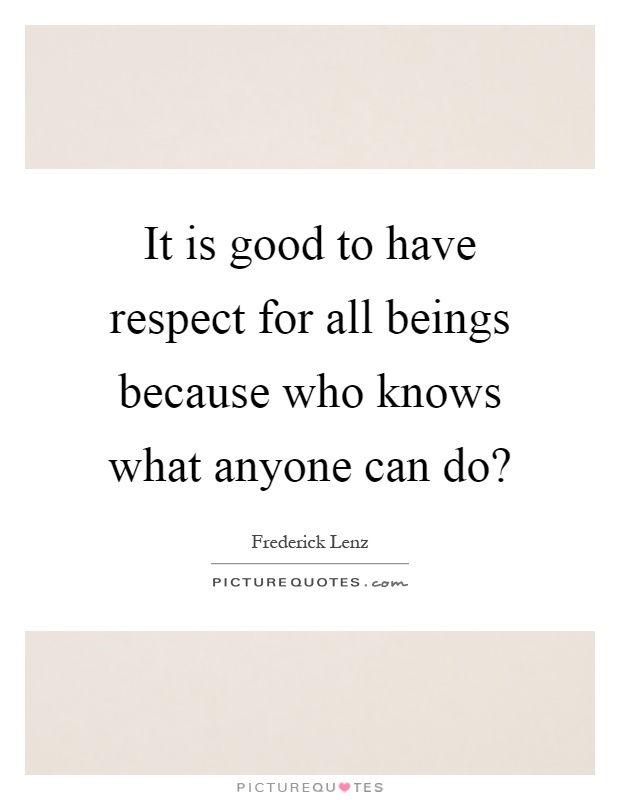 It is good to have respect for all beings because who knows what anyone can do? Picture Quote #1